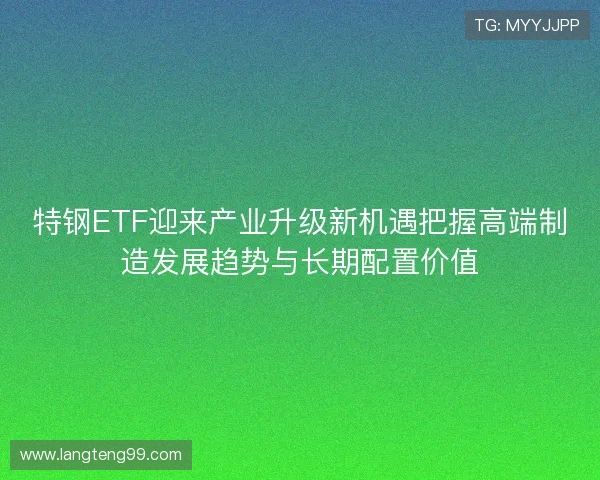 特钢ETF迎来产业升级新机遇把握高端制造发展趋势与长期配置价值